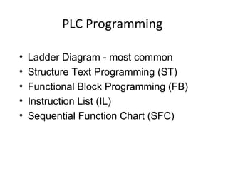 PLC Programming
• Ladder Diagram - most common
• Structure Text Programming (ST)
• Functional Block Programming (FB)
• Instruction List (IL)
• Sequential Function Chart (SFC)
 