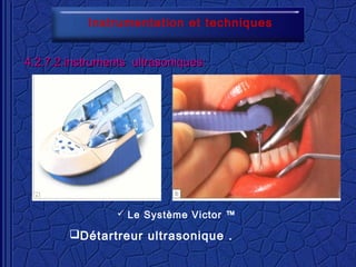 Instrumentation et techniques
4.2.7.2.instruments ultrasoniques:4.2.7.2.instruments ultrasoniques:
Détartreur ultrasonique .
 Le Système Victor ™
 