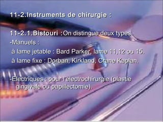 11-2.Instruments de chirurgie :11-2.Instruments de chirurgie :
11-2.1.Bistouri :11-2.1.Bistouri : On distingue deux types On distingue deux types 
-Manuels :-Manuels :
à lame jetable : Bard Parker, lame 11,12 ou 15.à lame jetable : Bard Parker, lame 11,12 ou 15.
à lame fixe : Dorban, Kirkland, Crane Kaplan.à lame fixe : Dorban, Kirkland, Crane Kaplan.
-Electriques : pour l’electrochirurgie (plastie-Electriques : pour l’electrochirurgie (plastie
gingivale ou papillectomie).gingivale ou papillectomie).
 