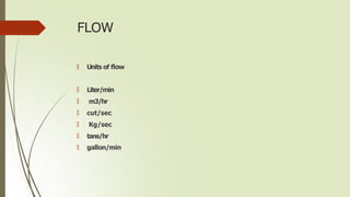 FLOW
🠶 Units of flow
🠶 Liter/min
🠶 m3/hr
🠶 cut/sec
🠶 Kg/sec
🠶 tans/hr
🠶 gallon/min
 