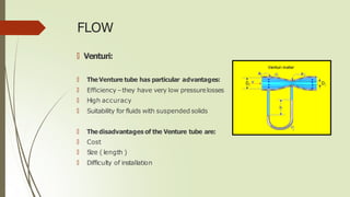 FLOW
🠶 Venturi:
🠶 The Venture tube has particular advantages:
🠶 Efficiency –they have very low pressurelosses
🠶 High accur...