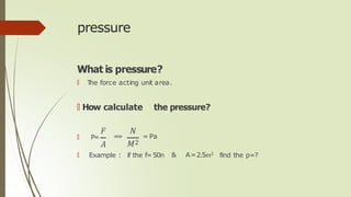 pressure
What is pressure?
🠶 T
he force acting unit area.
🠶 How calculate the pressure?
𝐹
🠶 P=
𝐴
𝑁
=
= = Pa
𝑀2
🠶 Example :...