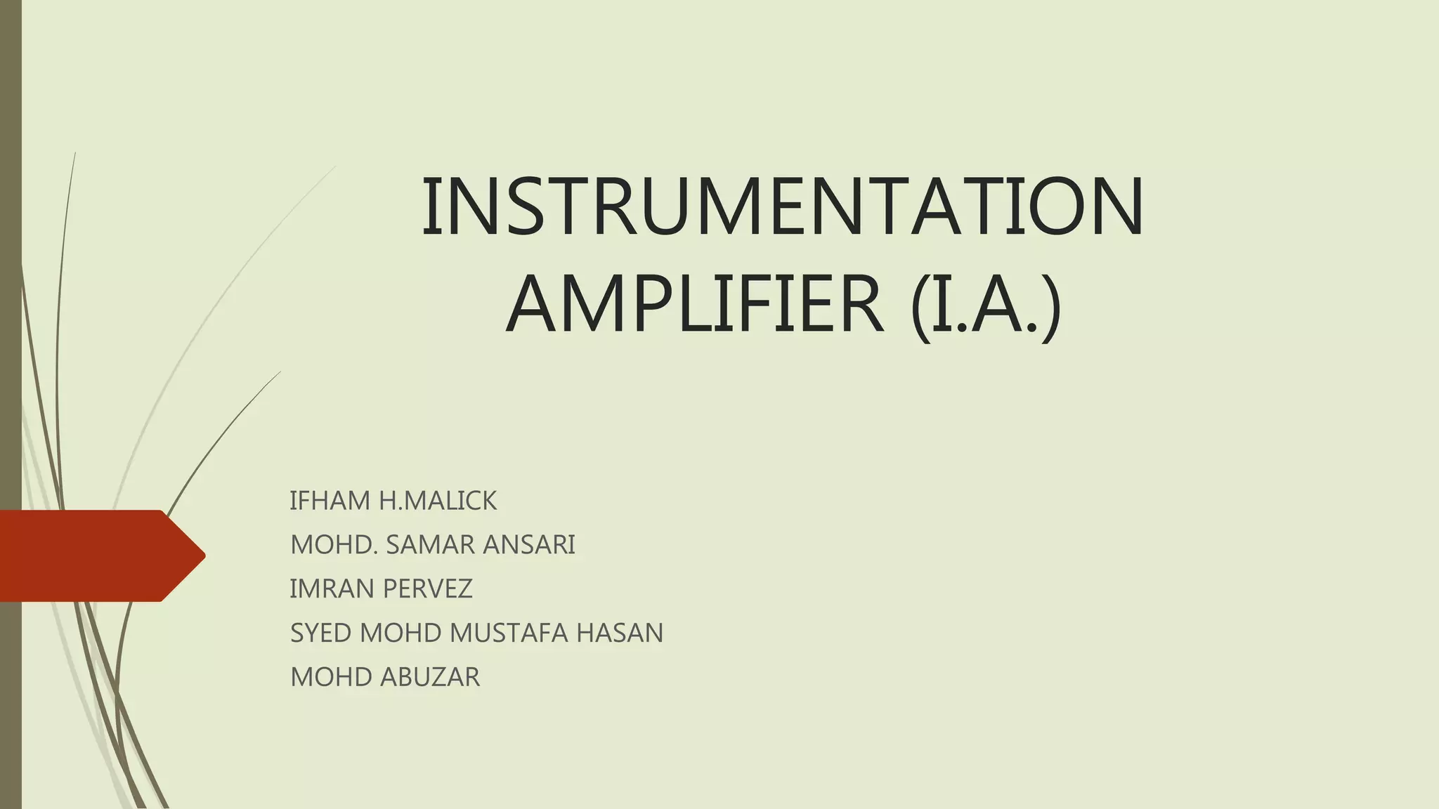 INSTRUMENTATION
AMPLIFIER (I.A.)
IFHAM H.MALICK
MOHD. SAMAR ANSARI
IMRAN PERVEZ
SYED MOHD MUSTAFA HASAN
MOHD ABUZAR
 