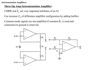 Instrumentation Amplifiers:
Three Op Amp Instrumentation Amplifier:
CMRR and Zin are very important attributes of an IA
Can increase Zin of difference amplifier configuration by adding buffers
Common mode signals are not amplified if common R1 is used and
connection to ground is removed.
 