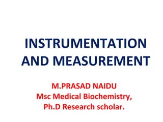 INSTRUMENTATION
AND MEASUREMENT
M.PRASAD NAIDU
Msc Medical Biochemistry,
Ph.D Research scholar.
 