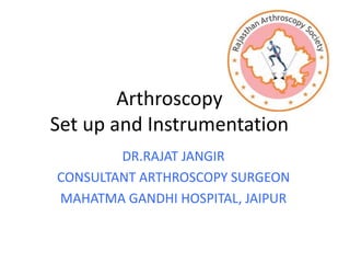 Arthroscopy
Set up and Instrumentation
DR.RAJAT JANGIR
CONSULTANT ARTHROSCOPY SURGEON
MAHATMA GANDHI HOSPITAL, JAIPUR
 