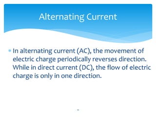 In alternating current (AC), the movement of
electric charge periodically reverses direction.
While in direct current (DC), the flow of electric
charge is only in one direction.
Alternating Current
10
 