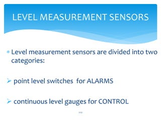  Level measurement sensors are divided into two
categories:
 point level switches for ALARMS
 continuous level gauges for CONTROL
111
LEVEL MEASUREMENT SENSORS
 
