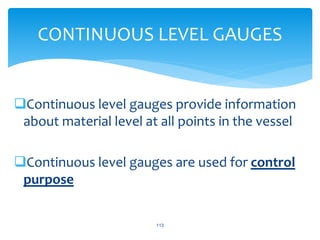 Continuous level gauges provide information
about material level at all points in the vessel
Continuous level gauges are used for control
purpose
113
CONTINUOUS LEVEL GAUGES
 