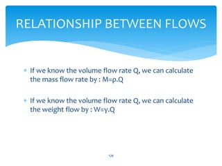  If we know the volume flow rate Q, we can calculate
the mass flow rate by : M=ρ.Q
 If we know the volume flow rate Q, we can calculate
the weight flow by : W=γ.Q
126
RELATIONSHIP BETWEEN FLOWS
 