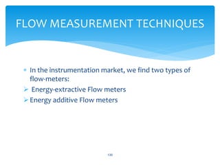  In the instrumentation market, we find two types of
flow-meters:
 Energy-extractive Flow meters
Energy additive Flow meters
130
FLOW MEASUREMENT TECHNIQUES
 