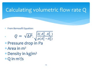  From Bernouilli Equation:
 𝑄 = ∆𝑃.
2( 𝐴1.
2 𝐴2
2 )
𝜌(𝐴1
2 −𝐴2
2)
Pressure drop in Pa
Area in m2
Density in kg/m3
Q in m3/s
Calculating volumetric flow rate Q
134
 