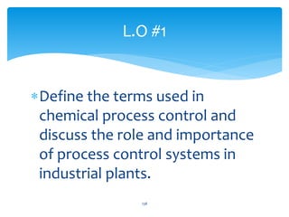 L.O #1
Define the terms used in
chemical process control and
discuss the role and importance
of process control systems in
industrial plants.
138
 