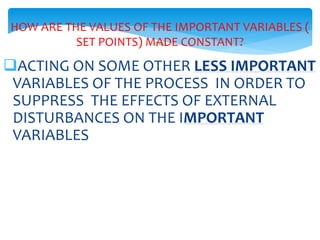 143
HOW ARE THE VALUES OF THE IMPORTANT VARIABLES (
SET POINTS) MADE CONSTANT?
ACTING ON SOME OTHER LESS IMPORTANT
VARIABLES OF THE PROCESS IN ORDER TO
SUPPRESS THE EFFECTS OF EXTERNAL
DISTURBANCES ON THE IMPORTANT
VARIABLES
 