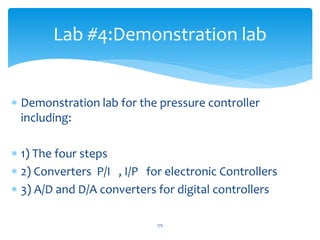 Lab #4:Demonstration lab
 Demonstration lab for the pressure controller
including:
 1) The four steps
 2) Converters P/I , I/P for electronic Controllers
 3) A/D and D/A converters for digital controllers
175
 