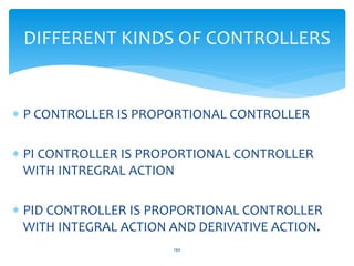  P CONTROLLER IS PROPORTIONAL CONTROLLER
 PI CONTROLLER IS PROPORTIONAL CONTROLLER
WITH INTREGRAL ACTION
 PID CONTROLLER IS PROPORTIONAL CONTROLLER
WITH INTEGRAL ACTION AND DERIVATIVE ACTION.
DIFFERENT KINDS OF CONTROLLERS
190
 