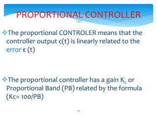PROPORTIONAL CONTROLLER
The proportional CONTROLER means that the
controller output c(t) is linearly related to the
error ε (t)
The proportional controller has a gain Kc or
Proportional Band (PB) related by the formula
(Kc= 100/PB)
LISTEN..LEARN..THINK..ENJOY YOURSELF
191
191
 