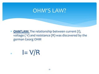  OHM’LAW: The relationship between current (I),
voltage ( V) and resistance (R) was discovered by the
german Georg OHM
 I= V/R
20
OHM‘S LAW?
 