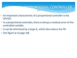 OFFSET OF PROPORTIONAL CONTROLLER
 An important characteristic of a proportional controller is the
OFFSET
 In a proportional controller, there is always a residual error of the
controlled variable.
 It can be minimized by a large Kc which also reduce the PB
 See figure 9-10 page 198
LISTEN..LEARN..THINK..ENJOY YOURSELF
201
 