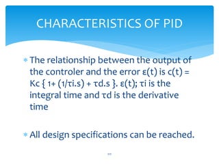  The relationship between the output of
the controler and the error ε(t) is c(t) =
Kc { 1+ (1/τi.s) + τd.s }. ε(t); τi is the
integral time and τd is the derivative
time
 All design specifications can be reached.
CHARACTERISTICS OF PID
217
 
