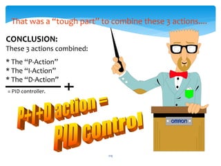 CONCLUSION:
These 3 actions combined:
* The “P-Action”
* The “I-Action”
* The “D-Action”
= PID controller.
That was a “tough part” to combine these 3 actions....
219
 