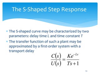 234
The S-Shaped Step Response
 The S-shaped curve may be characterized by two
parameters: delay time L and time constant T
 The transfer function of such a plant may be
approximated by a first-order system with a
transport delay
 
  1


Ts
Ke
sU
sC Ls
 