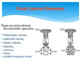 Final Control Elements
These are some devices
the controller operates:
 Pneumatic valves,
 solenoid valves,
 rotary valves,
 motors,
 switches,
 relays,
 variable frequency drives.
 