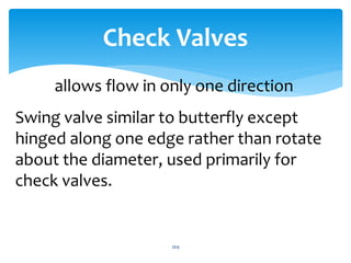 Check Valves
allows flow in only one direction
Swing valve similar to butterfly except
hinged along one edge rather than rotate
about the diameter, used primarily for
check valves.
269
 