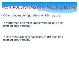 291
CONTROL SYSTEMS WITH MULTIPLE LOOPS
 Other simples configurations which may use:
* More than one measurable variable and one
manipulated variable
* One measurable variable and more than one
manipulated variable
 