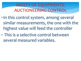 304
SAFETY OF EQUIPMENTS:
AUCTIONEERING CONTROL
In this control system, among several
similar measurements, the one with the
highest value will feed the controller
 This is a selective control between
several measured variables.
 