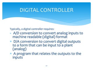 DIGITAL CONTROLLER
Typically, a digital controller requires:
 A/D conversion to convert analog inputs to
machine readable (digital) format
 D/A conversion to convert digital outputs
to a form that can be input to a plant
(analog)
 A program that relates the outputs to the
inputs
312
 