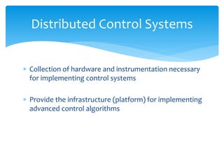 Distributed Control Systems
 Collection of hardware and instrumentation necessary
for implementing control systems
 Provide the infrastructure (platform) for implementing
advanced control algorithms
 