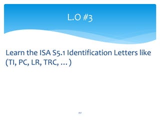 Learn the ISA S5.1 Identification Letters like
(TI, PC, LR, TRC, …)
L.O #3
357
 