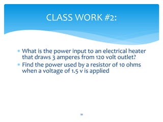  What is the power input to an electrical heater
that draws 3 amperes from 120 volt outlet?
 Find the power used by a resistor of 10 ohms
when a voltage of 1.5 v is applied
39
CLASS WORK #2:
 