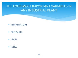  TEMPERATURE
 PRESSURE
 LEVEL
 FLOW
46
THE FOUR MOST IMPORTANT VARIABLES IN
ANY INDUSTRIAL PLANT
 