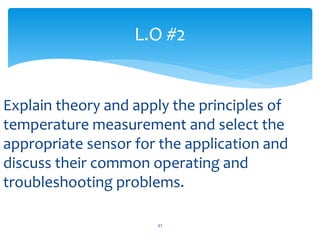 Explain theory and apply the principles of
temperature measurement and select the
appropriate sensor for the application and
discuss their common operating and
troubleshooting problems.
L.O #2
47
 