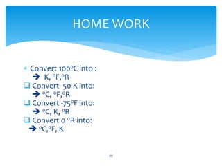  Convert 1000C into :
 K, 0F,0R
 Convert 50 K into:
 0C, 0F,0R
 Convert -750F into:
 0C, K, 0R
 Convert 0 0R into:
 0C,0F, K
55
HOME WORK
 