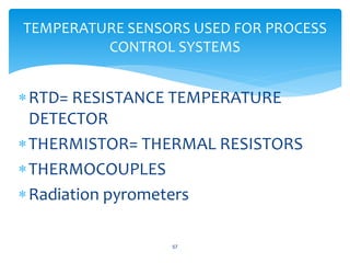 RTD= RESISTANCE TEMPERATURE
DETECTOR
THERMISTOR= THERMAL RESISTORS
THERMOCOUPLES
Radiation pyrometers
57
TEMPERATURE SENSORS USED FOR PROCESS
CONTROL SYSTEMS
 