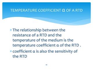  The relationship between the
resistance of a RTD and the
temperature of the medium is the
temperature coefficient α of the RTD .
 coefficient α is also the sensitivity of
the RTD
60
TEMPERATURE COEFFICIENT α OF A RTD
 