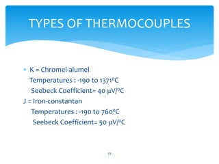  K = Chromel-alumel
Temperatures : -190 to 13710C
Seebeck Coefficient= 40 μV/0C
J = Iron-constantan
Temperatures : -190 to 7600C
Seebeck Coefficient= 50 μV/0C
77
TYPES OF THERMOCOUPLES
 