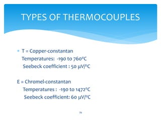  T = Copper-constantan
Temperatures: -190 to 7600C
Seebeck coefficient : 50 μV/0C
E = Chromel-constantan
Temperatures : -190 to 14720C
Seebeck coefficient: 60 μV/0C
78
TYPES OF THERMOCOUPLES
 