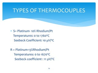  S= Platinum- 10% Rhodium/Pt
Temperatures: 0 to 17600C
Seebeck Coefficient: 10 μV/0C
R = Platinum-13%Rhodium/Pt
Temperatures: 0 to 16700C
Seebeck coefficient : 11 μV/0C
79
TYPES OF THERMOCOUPLES
 
