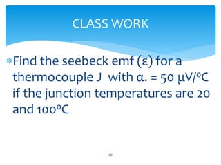 Find the seebeck emf (ε) for a
thermocouple J with α. = 50 μV/0C
if the junction temperatures are 20
and 1000C
82
CLASS WORK
 