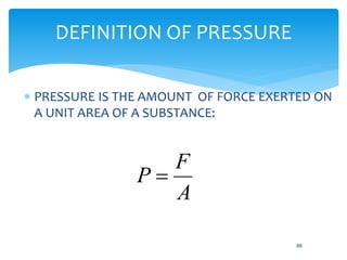 DEFINITION OF PRESSURE
 PRESSURE IS THE AMOUNT OF FORCE EXERTED ON
A UNIT AREA OF A SUBSTANCE:
A
F
P 
88
 