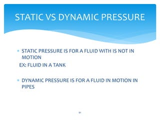  STATIC PRESSURE IS FOR A FLUID WITH IS NOT IN
MOTION
EX: FLUID IN A TANK
 DYNAMIC PRESSURE IS FOR A FLUID IN MOTION IN
PIPES
91
STATIC VS DYNAMIC PRESSURE
 