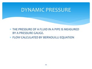  THE PRESSURE OF A FLUID IN A PIPE IS MEASURED
BY A PRESSURE GAUGE.
 FLOW CALCULATED BY BERNOUILLI EQUATION
93
DYNAMIC PRESSURE
 