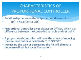 CHARACTERISTICS OF
PROPORTIONAL CONTROLLER
 Relationship between the output c(t) and error ε (t) is:
 c(t) = Kc .ε(t) = ...