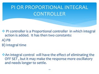  PI controller is a Proportional controller in which integral
action is added. It has then two constants:
A) PB
B) Integr...