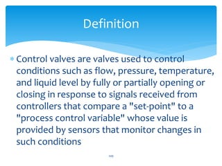  Control valves are valves used to control
conditions such as flow, pressure, temperature,
and liquid level by fully or p...