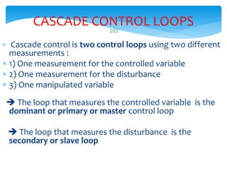 293
CASCADE CONTROL LOOPS
 Cascade control is two control loops using two different
measurements :
 1) One measurement f...